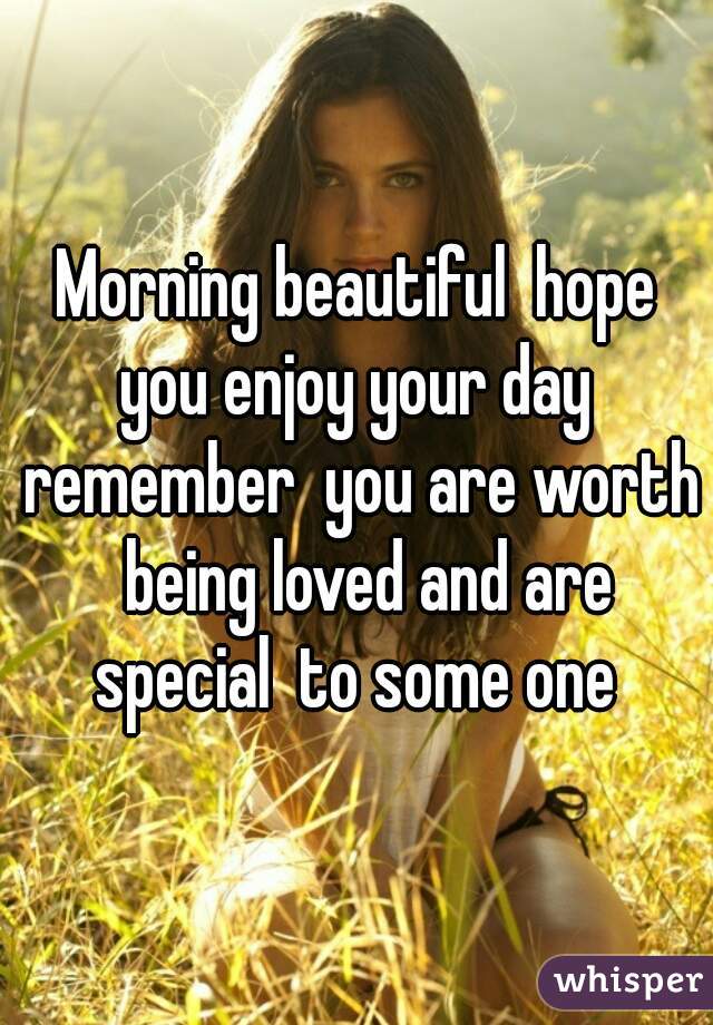 Morning beautiful  hope you enjoy your day  remember  you are worth  being loved and are special  to some one 