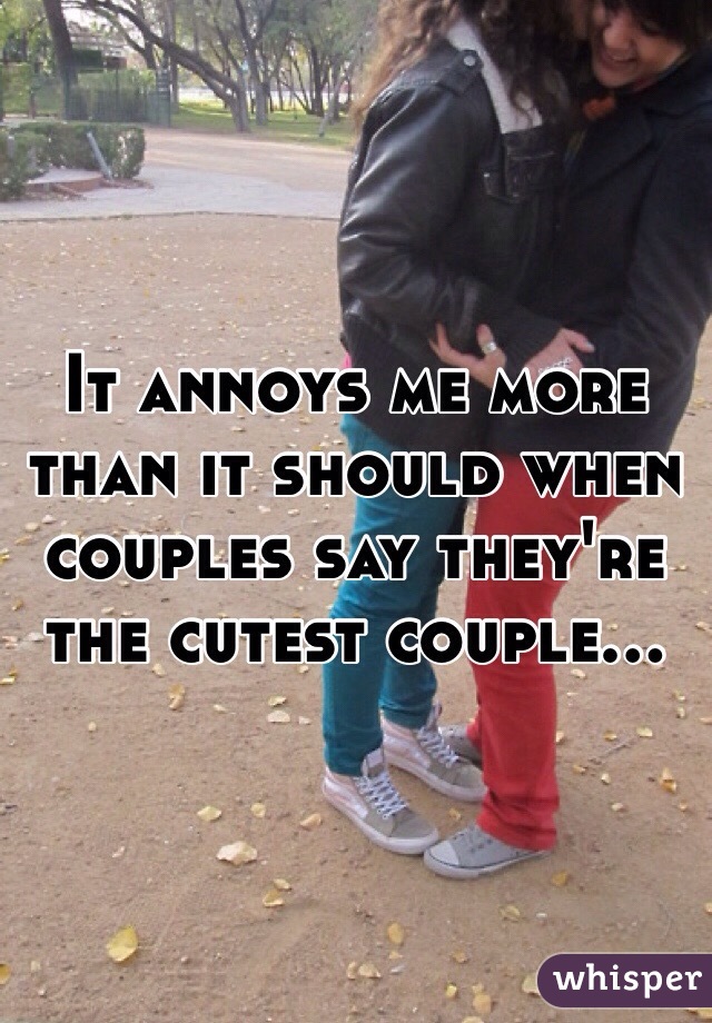 It annoys me more than it should when couples say they're the cutest couple…