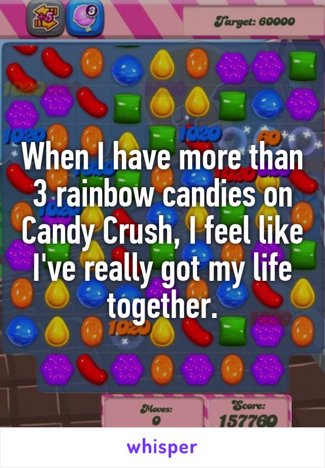 When I have more than 3 rainbow candies on Candy Crush, I feel like I've really got my life together.