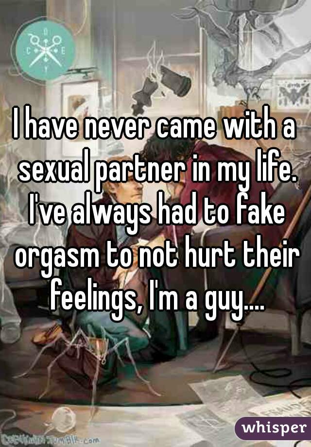 I have never came with a sexual partner in my life. I've always had to fake orgasm to not hurt their feelings, I'm a guy....