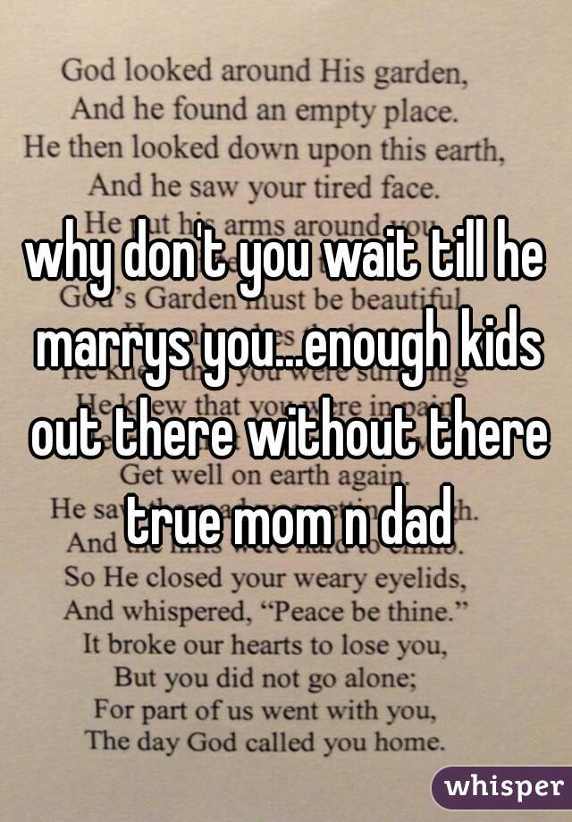 why don't you wait till he marrys you...enough kids out there without there true mom n dad