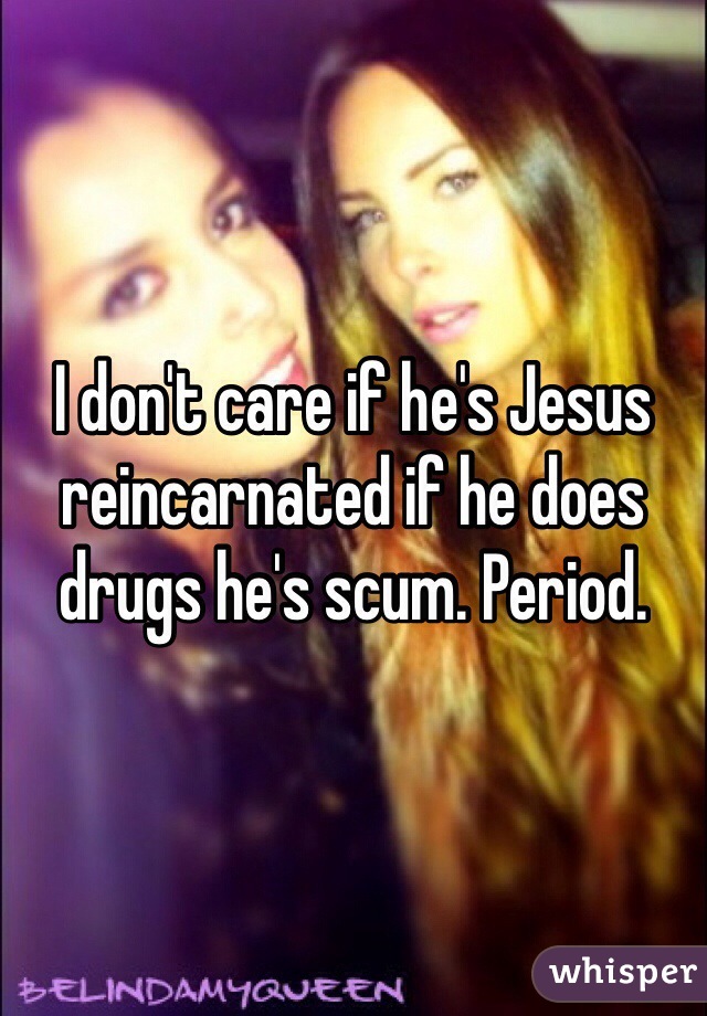 I don't care if he's Jesus reincarnated if he does drugs he's scum. Period.