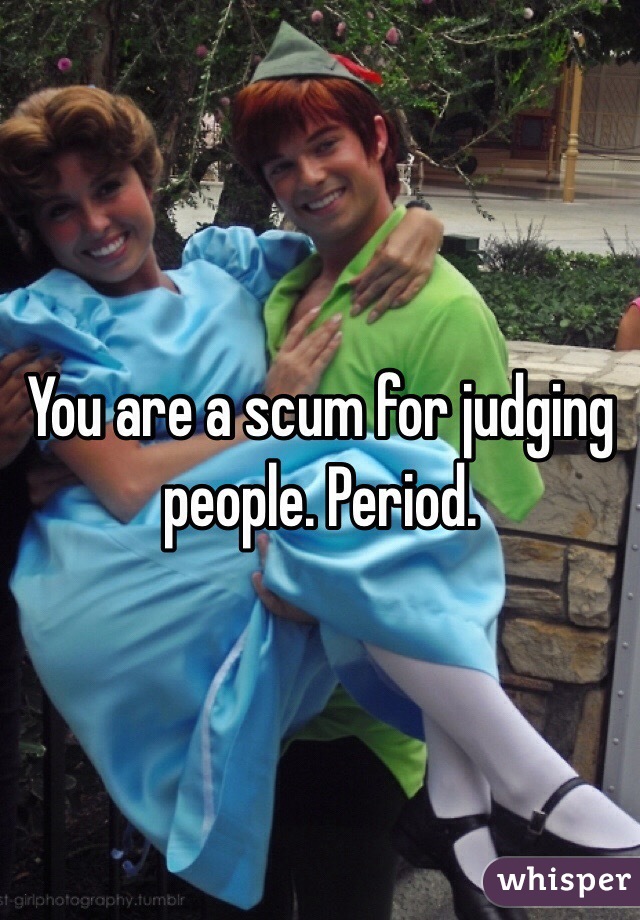 You are a scum for judging people. Period.