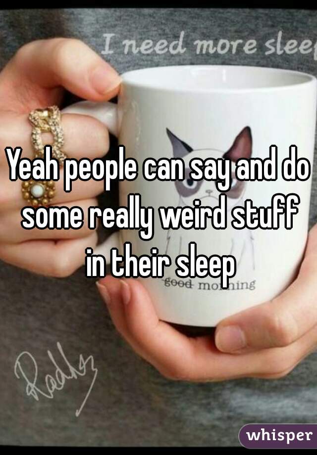 Yeah people can say and do some really weird stuff in their sleep