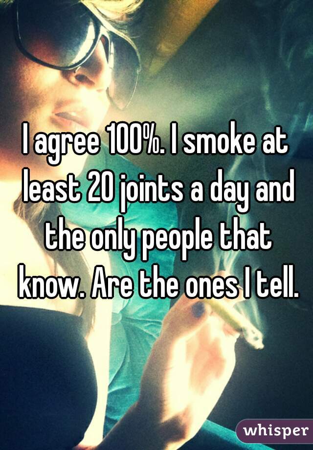 I agree 100%. I smoke at least 20 joints a day and the only people that know. Are the ones I tell.
