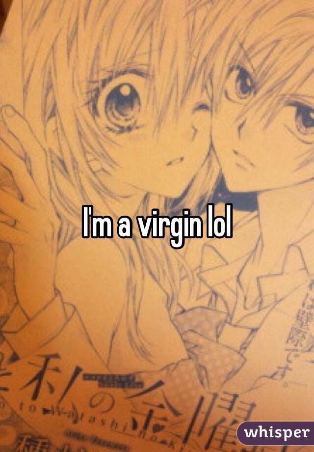 I'm a virgin lol