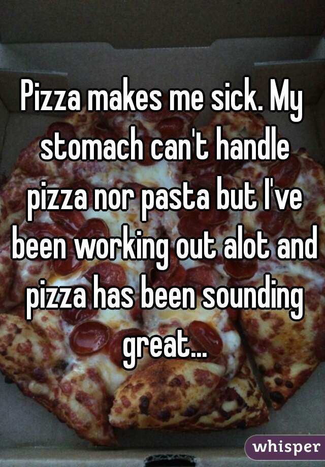 Pizza makes me sick. My stomach can't handle pizza nor pasta but I've been working out alot and pizza has been sounding great...
