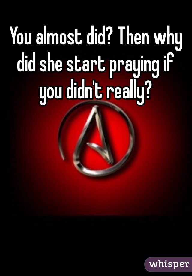 You almost did? Then why did she start praying if you didn't really? 