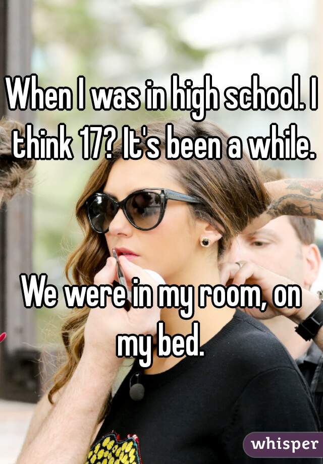 When I was in high school. I think 17? It's been a while. 

We were in my room, on my bed. 