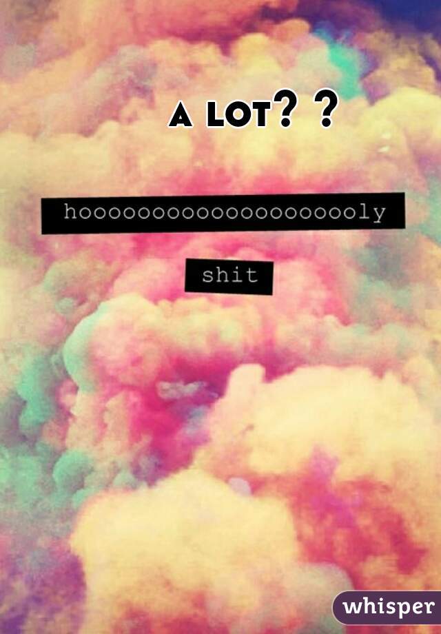 a lot? ?