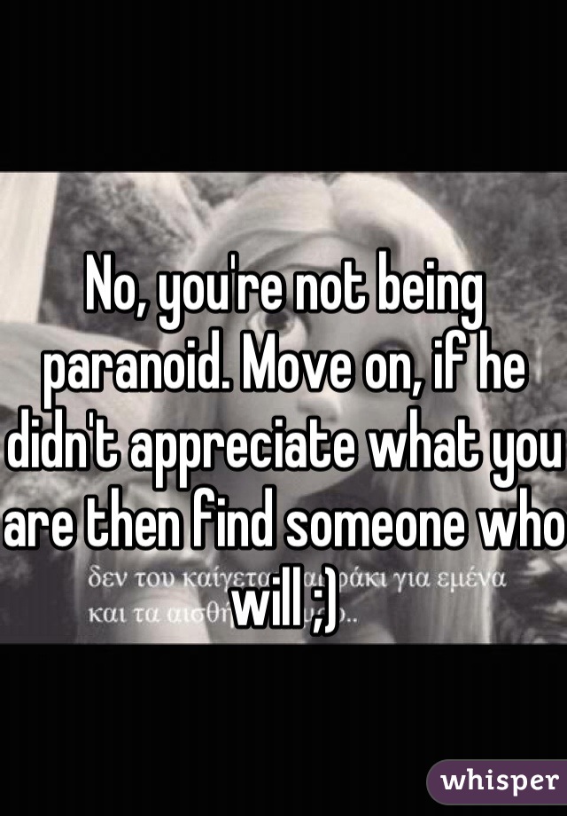 No, you're not being paranoid. Move on, if he didn't appreciate what you are then find someone who will ;)