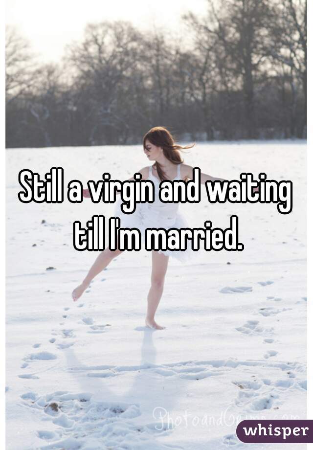 Still a virgin and waiting till I'm married.