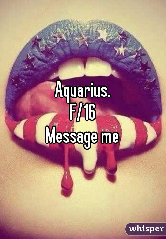 Aquarius.
F/16
Message me