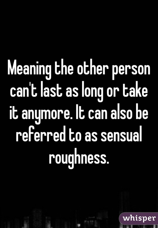 Meaning the other person can't last as long or take it anymore. It can also be referred to as sensual roughness.