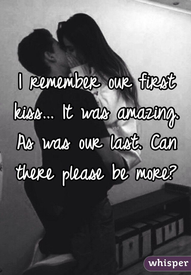 I remember our first kiss... It was amazing. As was our last. Can there please be more? 