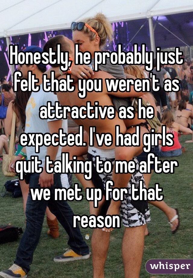 Honestly, he probably just felt that you weren't as attractive as he expected. I've had girls quit talking to me after we met up for that reason
