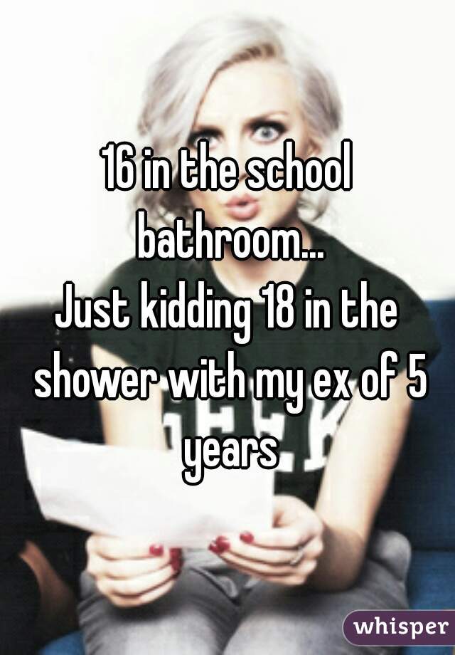 16 in the school bathroom...
Just kidding 18 in the shower with my ex of 5 years