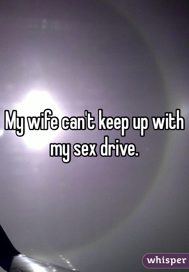 My wife can't keep up with my sex drive. 