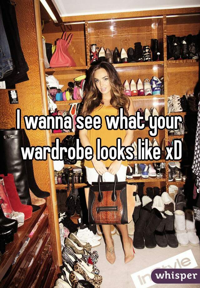 I wanna see what your wardrobe looks like xD