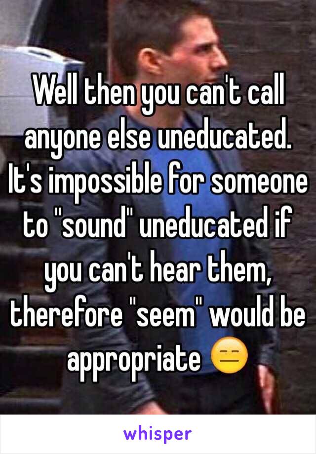 Well then you can't call anyone else uneducated. 
It's impossible for someone to "sound" uneducated if you can't hear them, therefore "seem" would be appropriate 😑