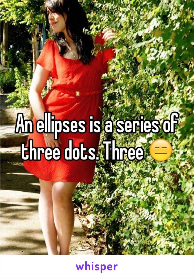 An ellipses is a series of three dots. Three 😑