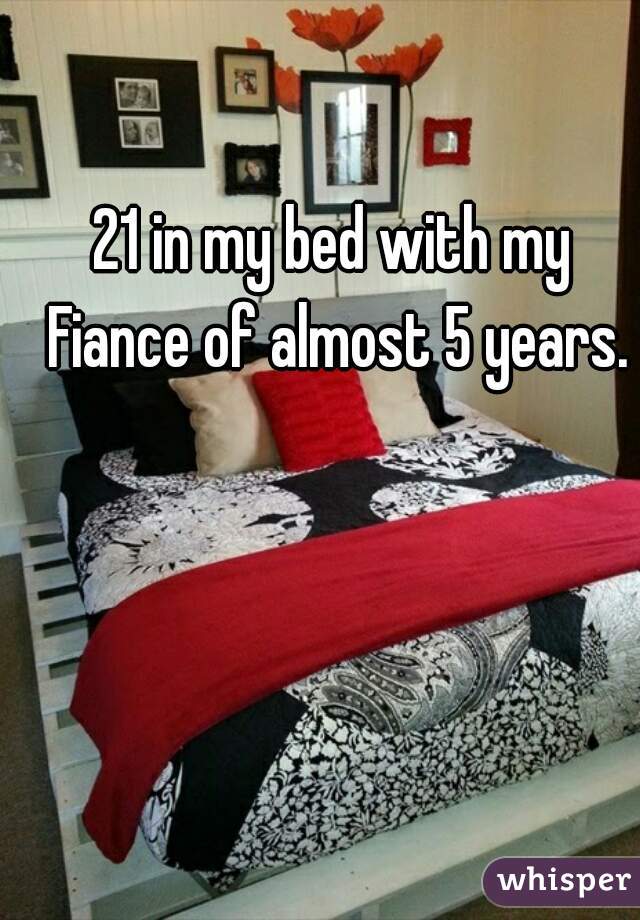 21 in my bed with my Fiance of almost 5 years.
