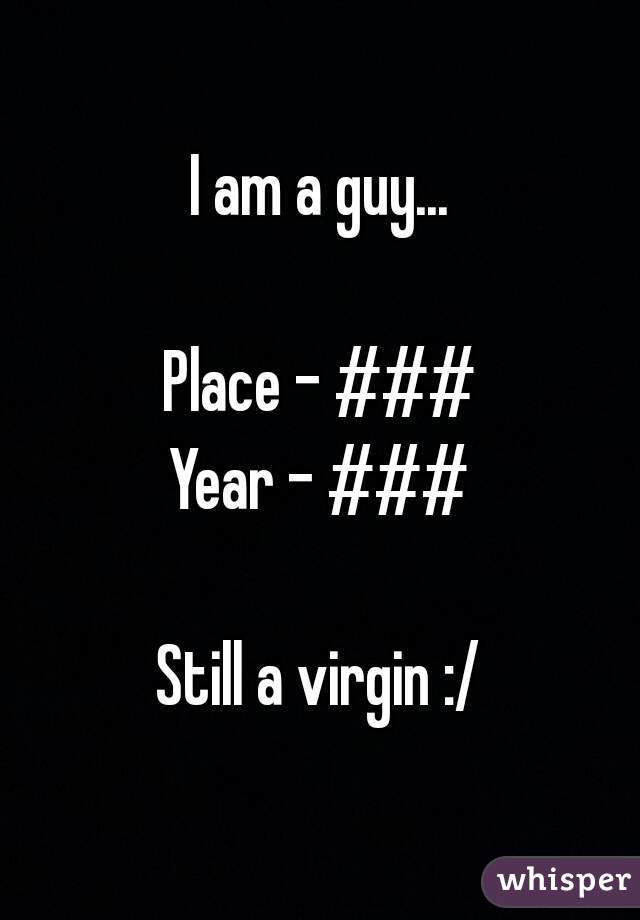 I am a guy...

Place - ###
Year - ###

Still a virgin :/
