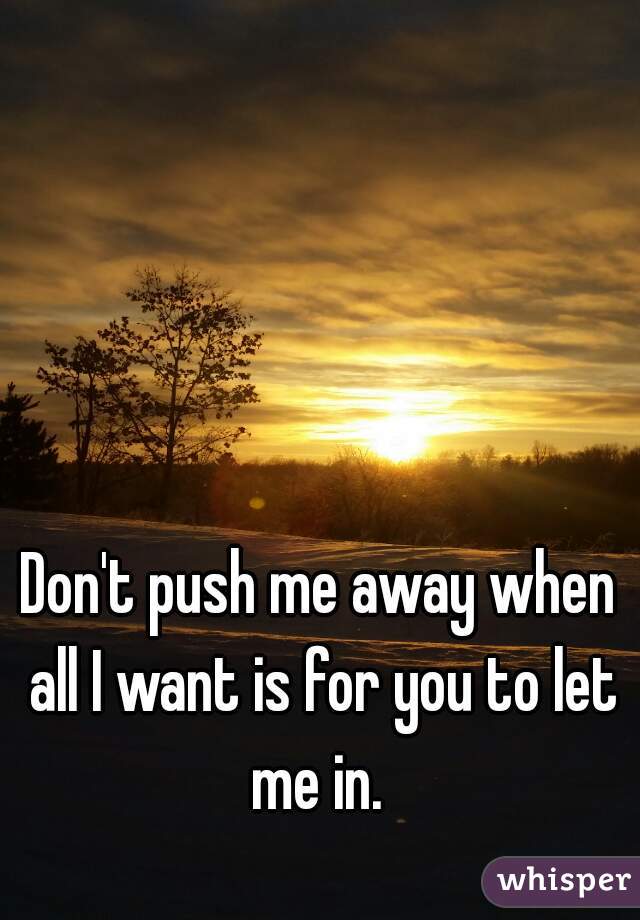 Don't push me away when all I want is for you to let me in. 