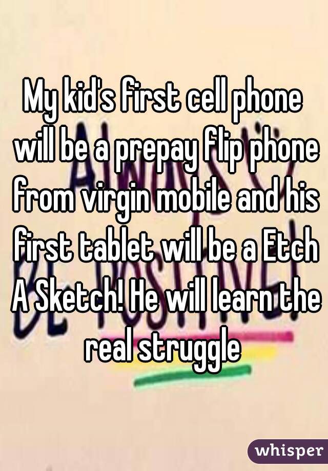 My kid's first cell phone will be a prepay flip phone from virgin mobile and his first tablet will be a Etch A Sketch! He will learn the real struggle 