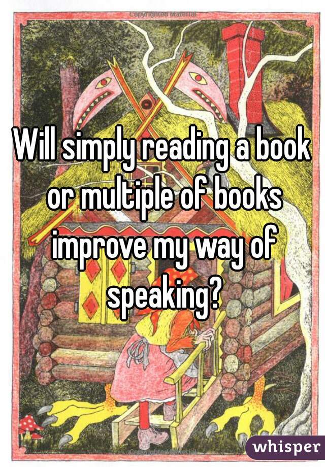 Will simply reading a book or multiple of books improve my way of speaking?