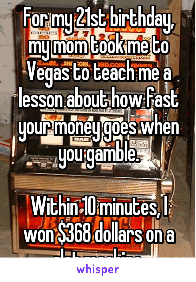 For my 21st birthday, my mom took me to Vegas to teach me a lesson about how fast your money goes when you gamble.

Within 10 minutes, I won $368 dollars on a slot machine.