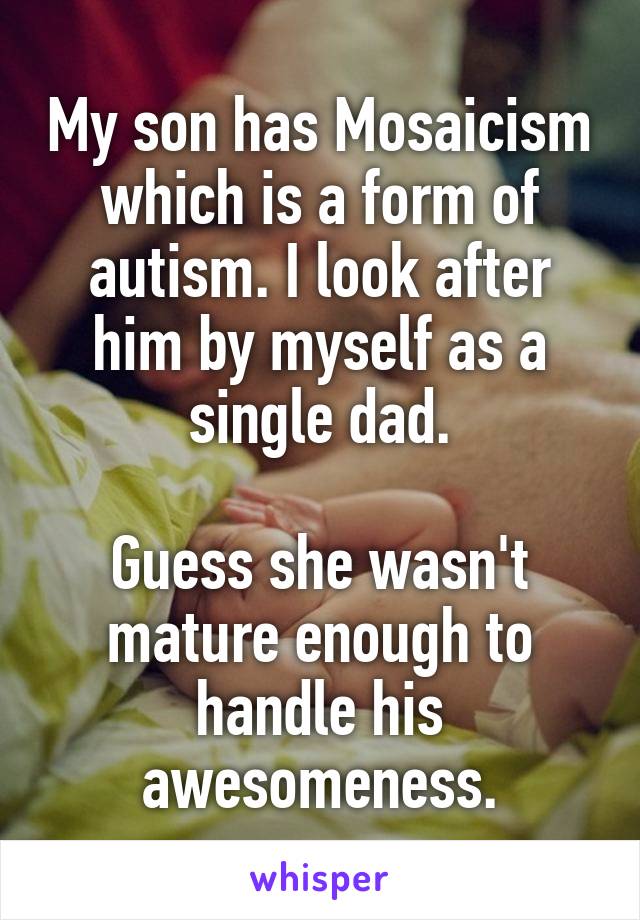 My son has Mosaicism which is a form of autism. I look after him by myself as a single dad.

Guess she wasn't mature enough to handle his awesomeness.