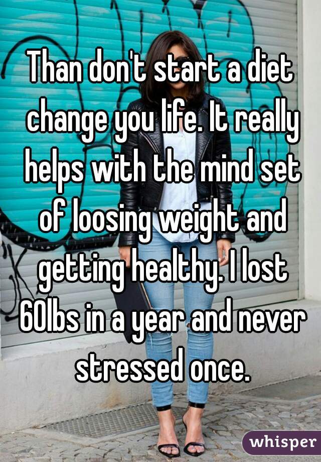 Than don't start a diet change you life. It really helps with the mind set of loosing weight and getting healthy. I lost 60lbs in a year and never stressed once.
