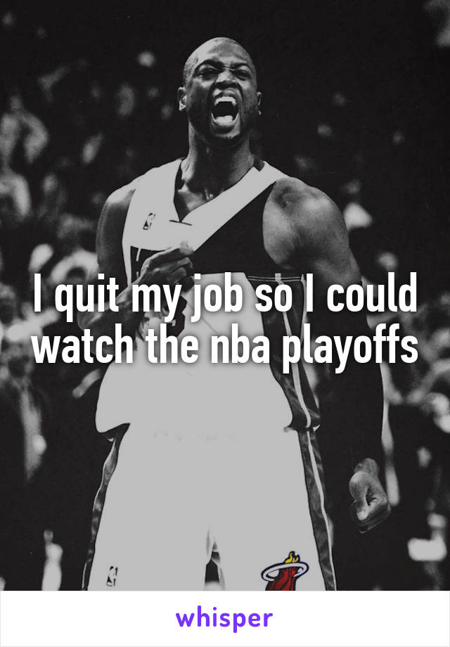 I quit my job so I could watch the nba playoffs