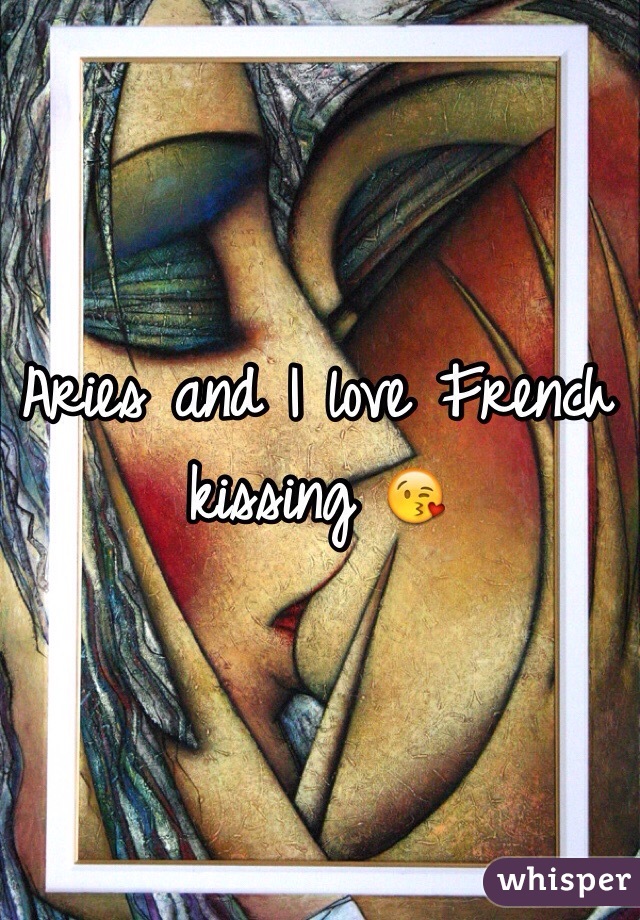 Aries and I love French kissing 😘