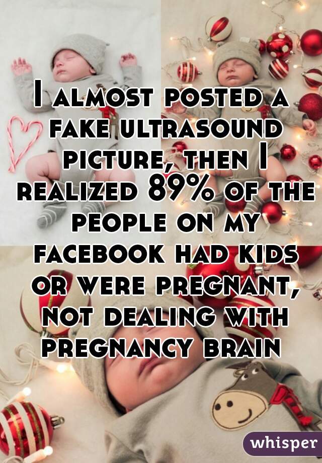 I almost posted a fake ultrasound picture, then I realized 89% of the people on my facebook had kids or were pregnant, not dealing with pregnancy brain 