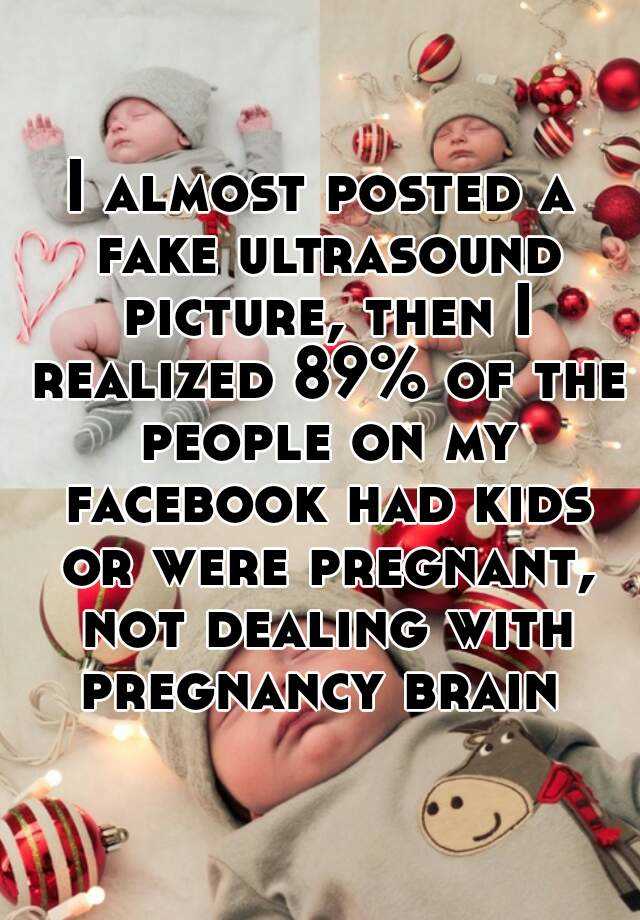 I almost posted a fake ultrasound picture, then I realized 89% of the people on my facebook had kids or were pregnant, not dealing with pregnancy brain 