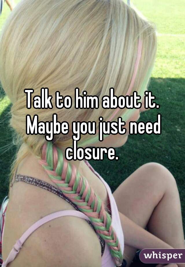 Talk to him about it. Maybe you just need closure. 