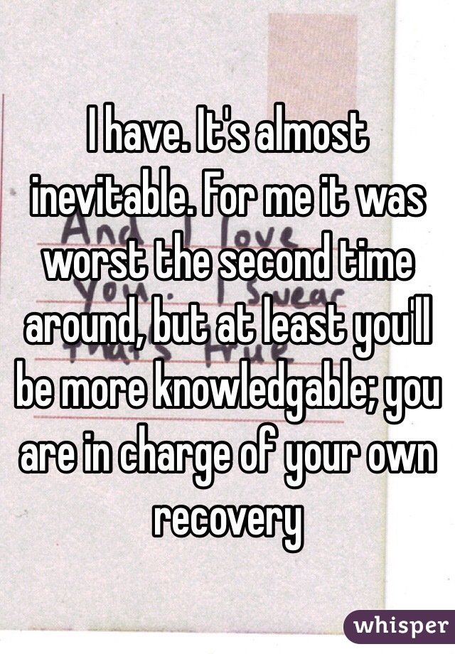 I have. It's almost inevitable. For me it was worst the second time around, but at least you'll be more knowledgable; you are in charge of your own recovery