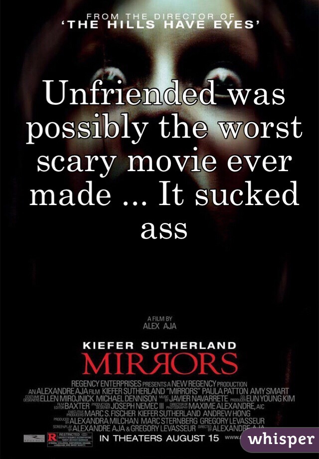 Unfriended was possibly the worst scary movie ever made ... It sucked ass