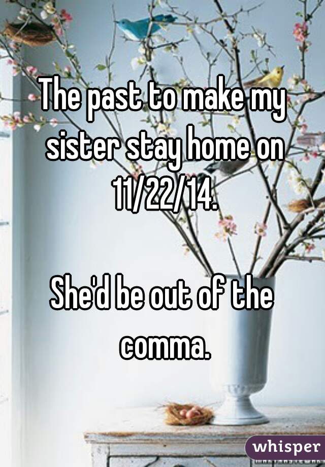 The past to make my sister stay home on 11/22/14.

She'd be out of the comma.