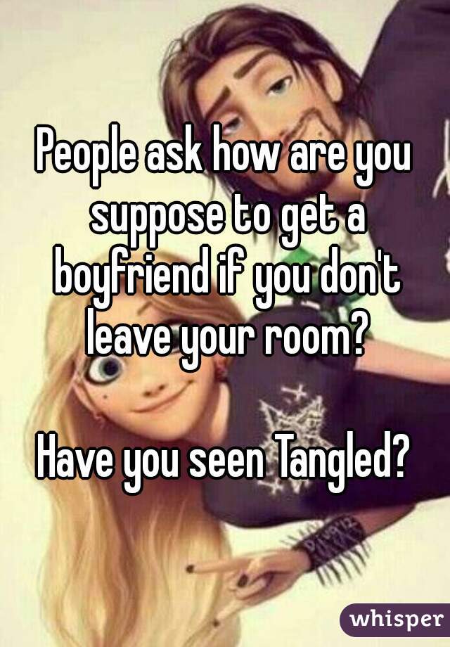 People ask how are you suppose to get a boyfriend if you don't leave your room?

Have you seen Tangled?