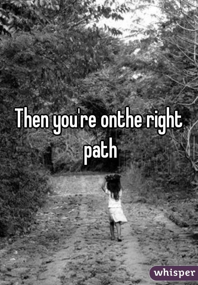 Then you're onthe right path