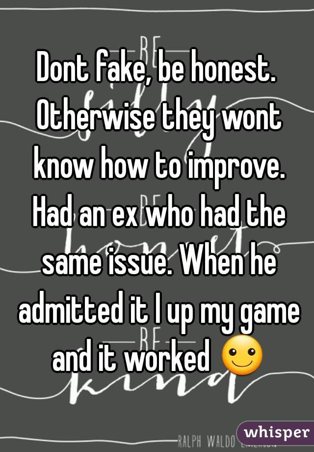 Dont fake, be honest. Otherwise they wont know how to improve. Had an ex who had the same issue. When he admitted it I up my game and it worked ☺