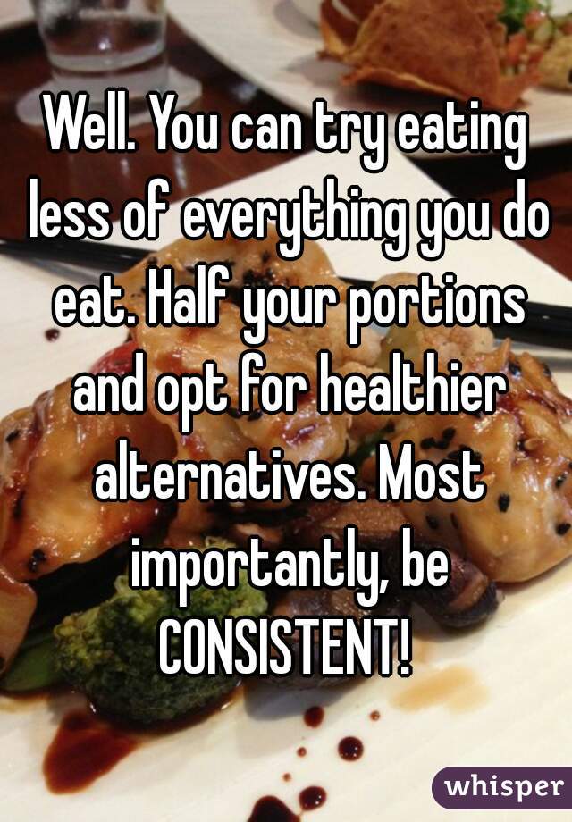Well. You can try eating less of everything you do eat. Half your portions and opt for healthier alternatives. Most importantly, be CONSISTENT! 