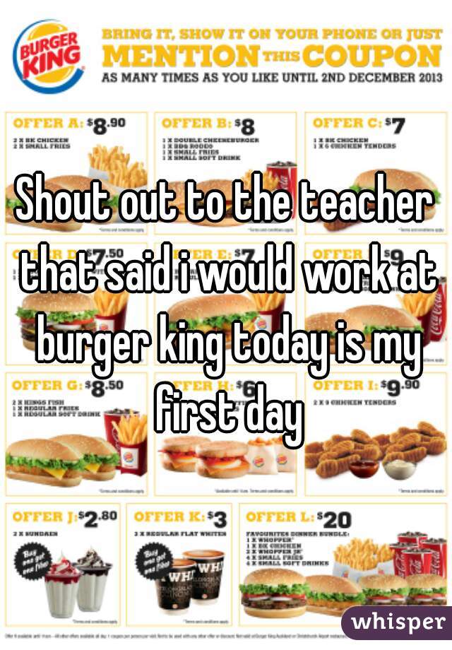 Shout out to the teacher that said i would work at burger king today is my first day