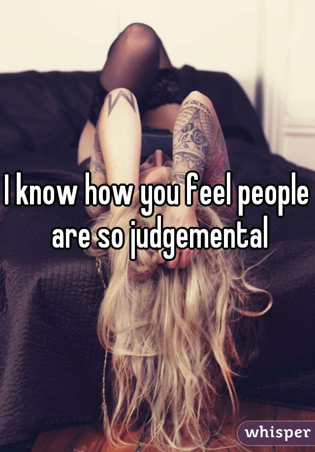 I know how you feel people are so judgemental