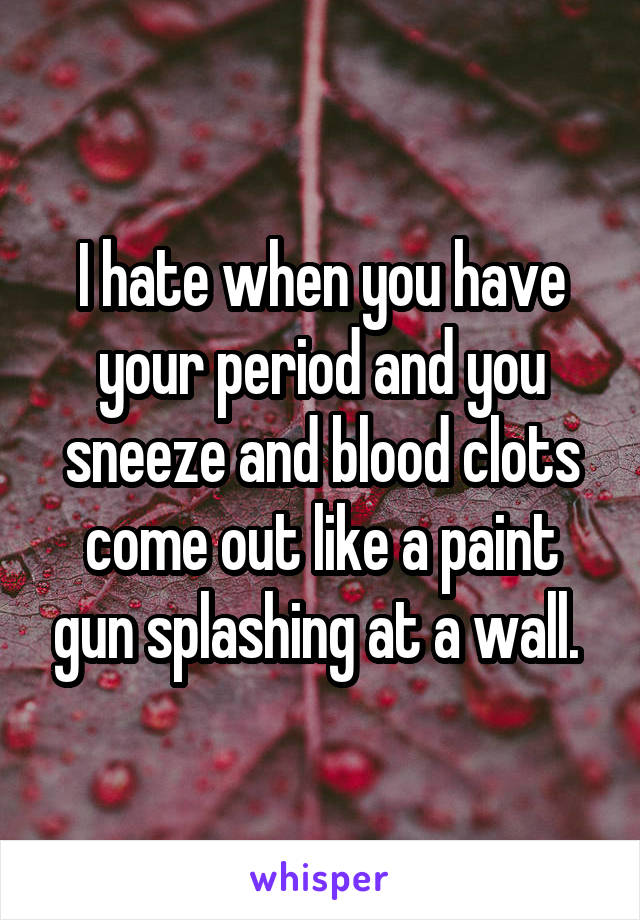 I hate when you have your period and you sneeze and blood clots come out like a paint gun splashing at a wall. 