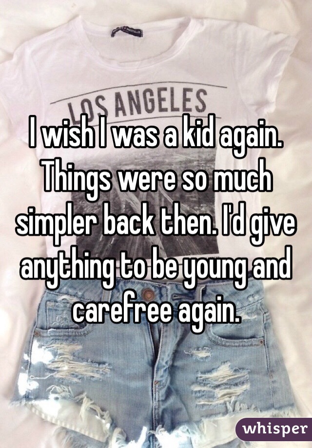 I wish I was a kid again. Things were so much simpler back then. I'd give anything to be young and carefree again. 