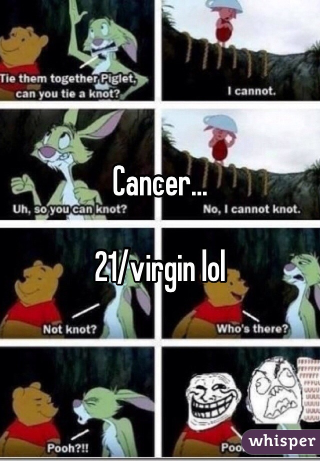 Cancer...

21/virgin lol